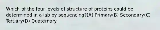 Which of the four levels of structure of proteins could be determined in a lab by sequencing?(A) Primary(B) Secondary(C) Tertiary(D) Quaternary