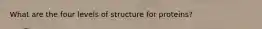 What are the four levels of structure for proteins?