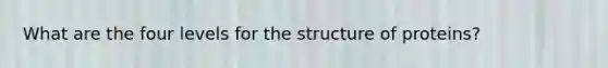 What are the four levels for the structure of proteins?