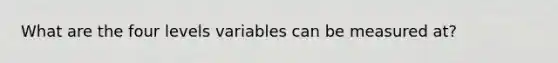 What are the four levels variables can be measured at?