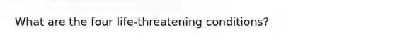 What are the four life-threatening conditions?