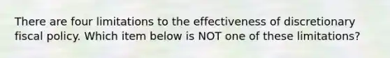 There are four limitations to the effectiveness of discretionary fiscal policy. Which item below is NOT one of these limitations?