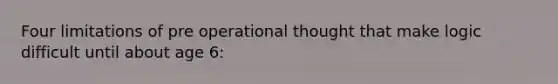 Four limitations of pre operational thought that make logic difficult until about age 6: