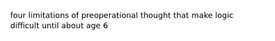 four limitations of preoperational thought that make logic difficult until about age 6