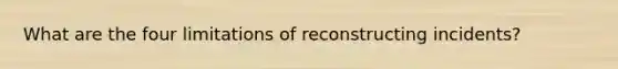 What are the four limitations of reconstructing incidents?