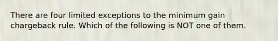 There are four limited exceptions to the minimum gain chargeback rule. Which of the following is NOT one of them.