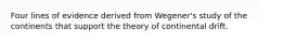 Four lines of evidence derived from Wegener's study of the continents that support the theory of continental drift.