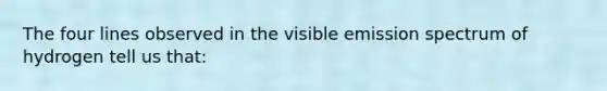 The four lines observed in the visible emission spectrum of hydrogen tell us that: