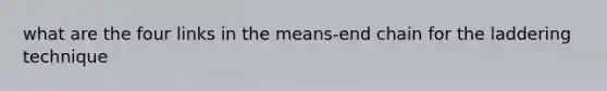 what are the four links in the means-end chain for the laddering technique