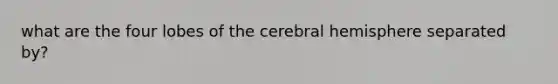 what are the four lobes of the cerebral hemisphere separated by?