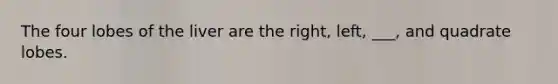 The four lobes of the liver are the right, left, ___, and quadrate lobes.
