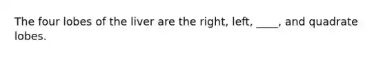 The four lobes of the liver are the right, left, ____, and quadrate lobes.