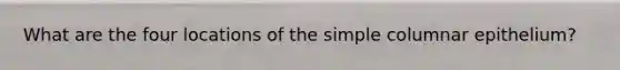 What are the four locations of the simple columnar epithelium?