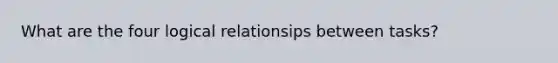 What are the four logical relationsips between tasks?