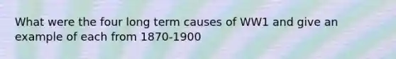 What were the four long term causes of WW1 and give an example of each from 1870-1900