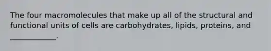 The four macromolecules that make up all of the structural and functional units of cells are carbohydrates, lipids, proteins, and ____________.