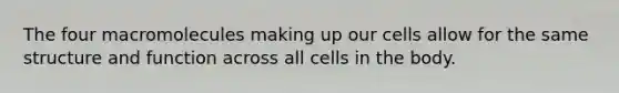 The four macromolecules making up our cells allow for the same structure and function across all cells in the body.