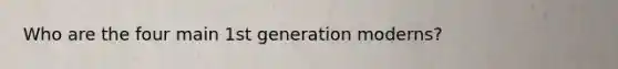 Who are the four main 1st generation moderns?