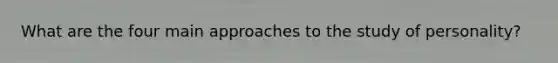 What are the four main approaches to the study of personality?