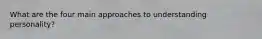 What are the four main approaches to understanding personality?