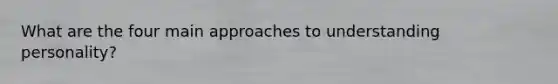 What are the four main approaches to understanding personality?