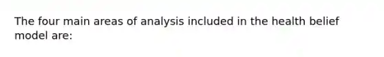 The four main areas of analysis included in the health belief model are: