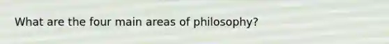 What are the four main areas of philosophy?