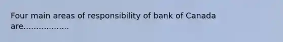 Four main areas of responsibility of bank of Canada are..................