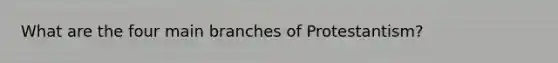 What are the four main branches of Protestantism?