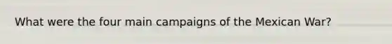 What were the four main campaigns of the Mexican War?