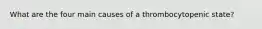 What are the four main causes of a thrombocytopenic state?