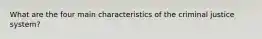 What are the four main characteristics of the criminal justice system?