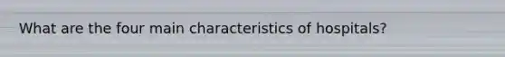 What are the four main characteristics of hospitals?