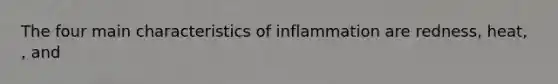 The four main characteristics of inflammation are redness, heat, , and