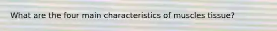 What are the four main characteristics of muscles tissue?