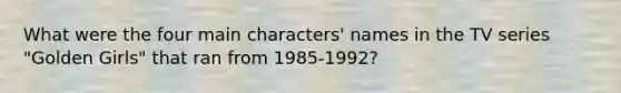 What were the four main characters' names in the TV series "Golden Girls" that ran from 1985-1992?