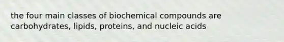 the four main classes of biochemical compounds are carbohydrates, lipids, proteins, and nucleic acids