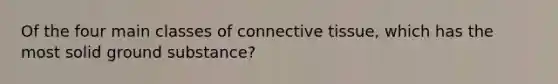 Of the four main classes of connective tissue, which has the most solid ground substance?