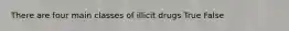 There are four main classes of illicit drugs True False