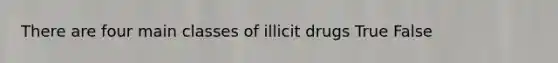 There are four main classes of illicit drugs True False