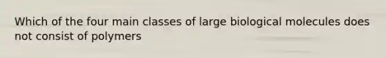 Which of the four main classes of large biological molecules does not consist of polymers