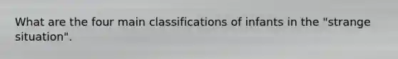 What are the four main classifications of infants in the "strange situation".