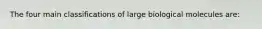 The four main classifications of large biological molecules are: