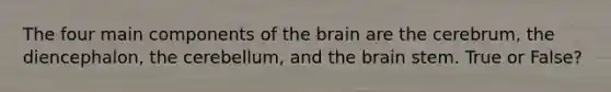 The four main components of the brain are the cerebrum, the diencephalon, the cerebellum, and the brain stem. True or False?