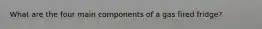 What are the four main components of a gas fired fridge?