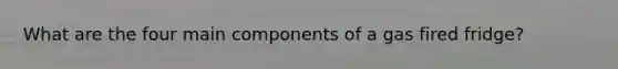 What are the four main components of a gas fired fridge?