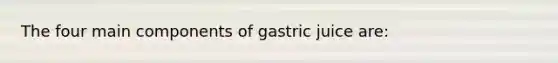 The four main components of gastric juice are: