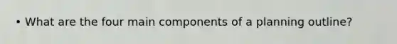 • What are the four main components of a planning outline?