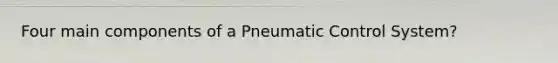 Four main components of a Pneumatic Control System?