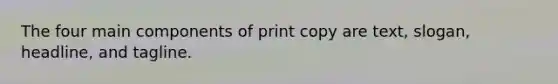 The four main components of print copy are text, slogan, headline, and tagline.